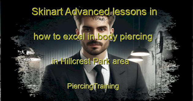 Skinart Advanced lessons in how to excel in body piercing in Hillcrest Park area | PiercingTraining | PiercingClasses | SkinartTraining-Singapore