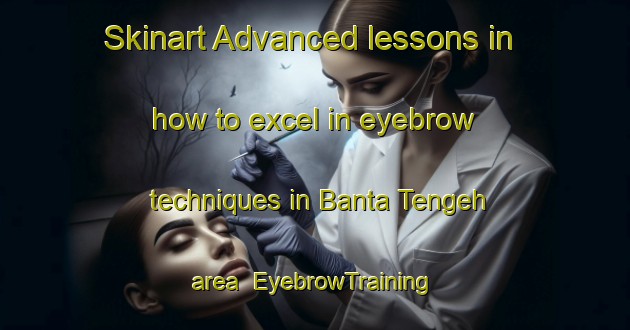 Skinart Advanced lessons in how to excel in eyebrow techniques in Banta Tengeh area | EyebrowTraining | EyebrowClasses | SkinartTraining-Singapore