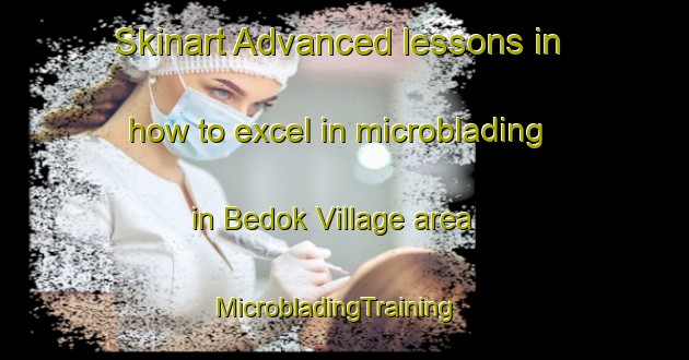 Skinart Advanced lessons in how to excel in microblading in Bedok Village area | MicrobladingTraining | MicrobladingClasses | SkinartTraining-Singapore