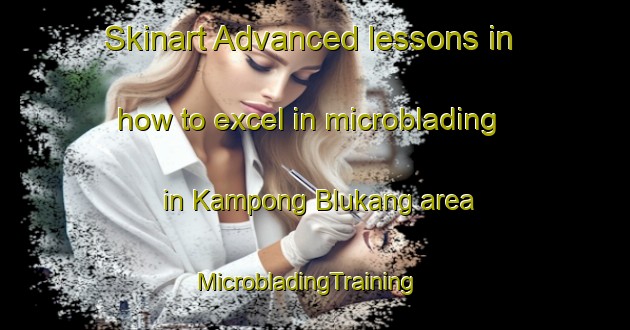 Skinart Advanced lessons in how to excel in microblading in Kampong Blukang area | MicrobladingTraining | MicrobladingClasses | SkinartTraining-Singapore