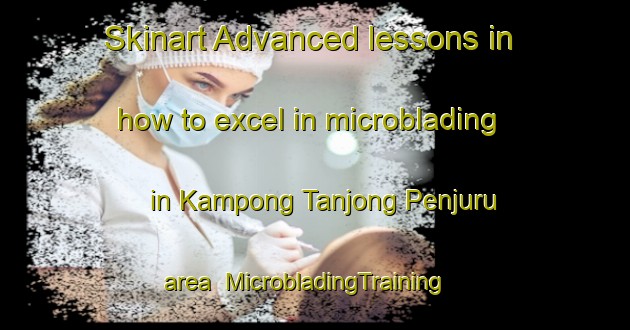 Skinart Advanced lessons in how to excel in microblading in Kampong Tanjong Penjuru area | MicrobladingTraining | MicrobladingClasses | SkinartTraining-Singapore