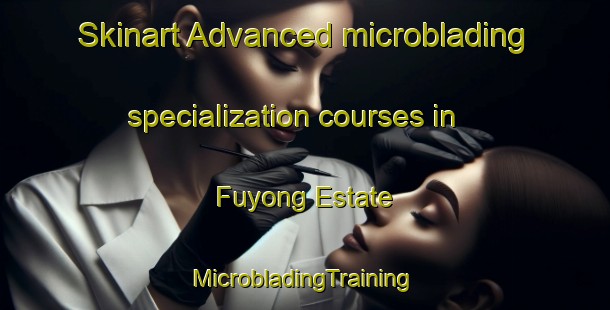 Skinart Advanced microblading specialization courses in Fuyong Estate | #MicrobladingTraining #MicrobladingClasses #SkinartTraining-Singapore