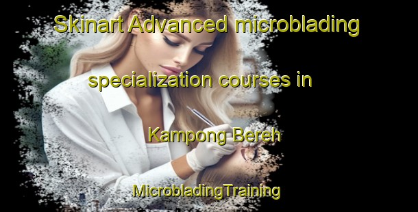 Skinart Advanced microblading specialization courses in Kampong Bereh | #MicrobladingTraining #MicrobladingClasses #SkinartTraining-Singapore