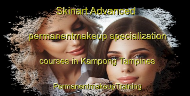 Skinart Advanced permanentmakeup specialization courses in Kampong Tampines | PermanentmakeupTraining | PermanentmakeupClasses | SkinartTraining-Singapore