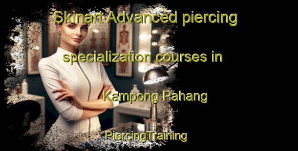 Skinart Advanced piercing specialization courses in Kampong Pahang | #PiercingTraining #PiercingClasses #SkinartTraining-Singapore