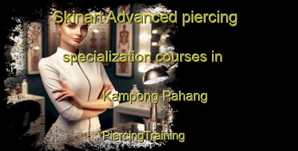Skinart Advanced piercing specialization courses in Kampong Pahang | PiercingTraining | PiercingClasses | SkinartTraining-Singapore