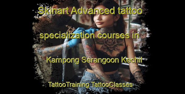 Skinart Advanced tattoo specialization courses in Kampong Serangoon Kechil | #TattooTraining #TattooClasses #SkinartTraining-Singapore