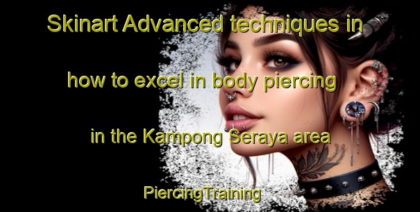 Skinart Advanced techniques in how to excel in body piercing in the Kampong Seraya area | PiercingTraining | PiercingClasses | SkinartTraining-Singapore