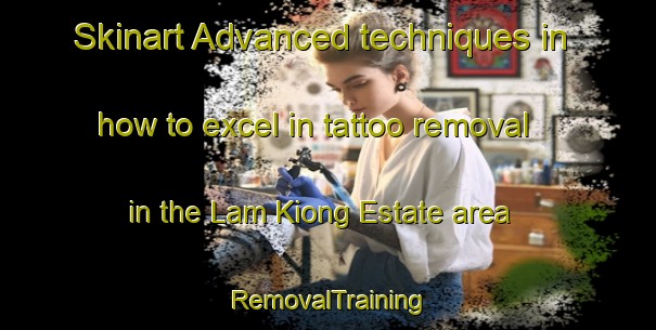 Skinart Advanced techniques in how to excel in tattoo removal in the Lam Kiong Estate area | RemovalTraining | RemovalClasses | SkinartTraining-Singapore