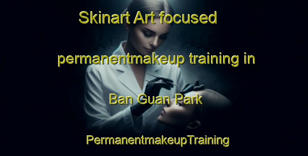 Skinart Art-focused permanentmakeup training in Ban Guan Park | PermanentmakeupTraining | PermanentmakeupClasses | SkinartTraining-Singapore