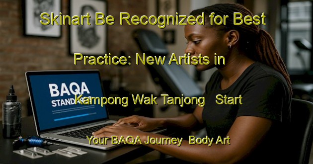 Skinart Be Recognized for Best Practice: New Artists in Kampong Wak Tanjong - Start Your BAQA Journey | Body Art Qualification Authority | BAQA-Singapore