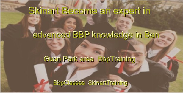 Skinart Become an expert in advanced BBP knowledge in Ban Guan Park area | BbpTraining | BbpClasses | SkinartTraining-Singapore