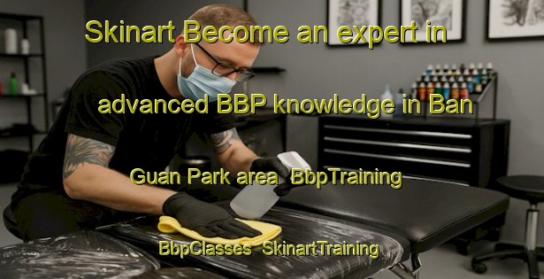 Skinart Become an expert in advanced BBP knowledge in Ban Guan Park area | BbpTraining | BbpClasses | SkinartTraining-Singapore