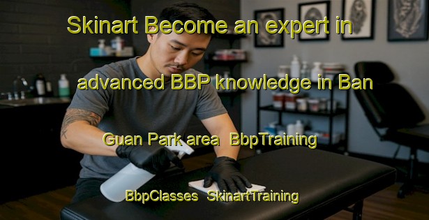 Skinart Become an expert in advanced BBP knowledge in Ban Guan Park area | BbpTraining | BbpClasses | SkinartTraining-Singapore