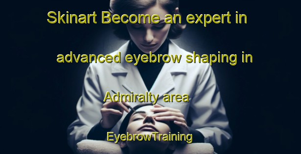 Skinart Become an expert in advanced eyebrow shaping in Admiralty area | EyebrowTraining | EyebrowClasses | SkinartTraining-Singapore
