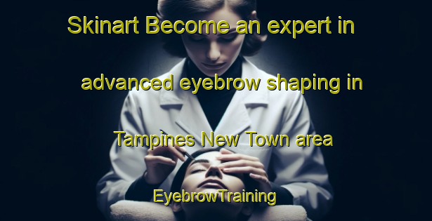Skinart Become an expert in advanced eyebrow shaping in Tampines New Town area | EyebrowTraining | EyebrowClasses | SkinartTraining-Singapore