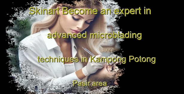 Skinart Become an expert in advanced microblading techniques in Kampong Potong Pasir area | MicrobladingTraining | MicrobladingClasses | SkinartTraining-Singapore
