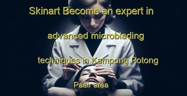 Skinart Become an expert in advanced microblading techniques in Kampong Potong Pasir area | MicrobladingTraining | MicrobladingClasses | SkinartTraining-Singapore