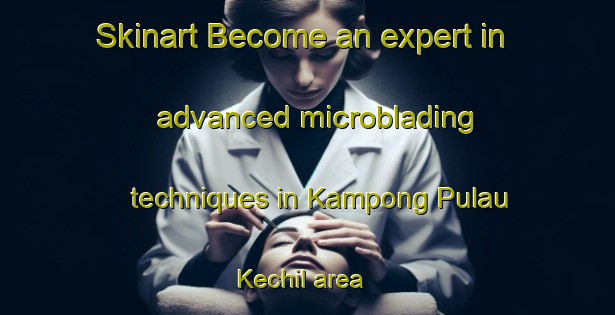 Skinart Become an expert in advanced microblading techniques in Kampong Pulau Kechil area | MicrobladingTraining | MicrobladingClasses | SkinartTraining-Singapore