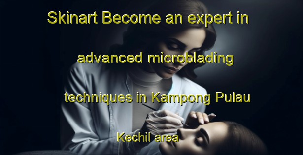 Skinart Become an expert in advanced microblading techniques in Kampong Pulau Kechil area | MicrobladingTraining | MicrobladingClasses | SkinartTraining-Singapore