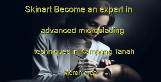 Skinart Become an expert in advanced microblading techniques in Kampong Tanah Merah area | MicrobladingTraining | MicrobladingClasses | SkinartTraining-Singapore