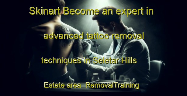 Skinart Become an expert in advanced tattoo removal techniques in Seletar Hills Estate area | RemovalTraining | RemovalClasses | SkinartTraining-Singapore