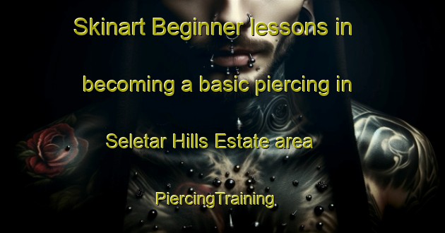 Skinart Beginner lessons in becoming a basic piercing in Seletar Hills Estate area | PiercingTraining | PiercingClasses | SkinartTraining-Singapore