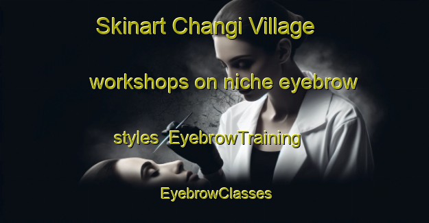 Skinart Changi Village workshops on niche eyebrow styles | EyebrowTraining | EyebrowClasses | SkinartTraining-Singapore