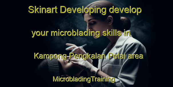 Skinart Developing develop your microblading skills in Kampong Pengkalan Petai area | MicrobladingTraining | MicrobladingClasses | SkinartTraining-Singapore