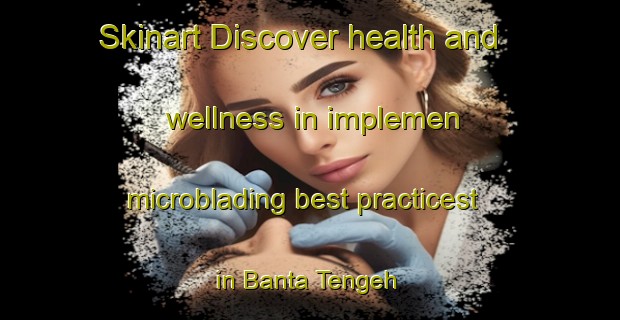 Skinart Discover health and wellness in implemen microblading best practicest in Banta Tengeh | MicrobladingTraining | MicrobladingClasses | SkinartTraining-Singapore