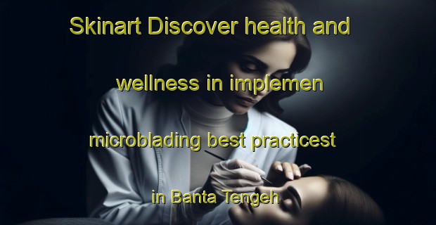 Skinart Discover health and wellness in implemen microblading best practicest in Banta Tengeh | MicrobladingTraining | MicrobladingClasses | SkinartTraining-Singapore