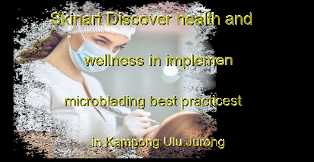 Skinart Discover health and wellness in implemen microblading best practicest in Kampong Ulu Jurong | MicrobladingTraining | MicrobladingClasses | SkinartTraining-Singapore