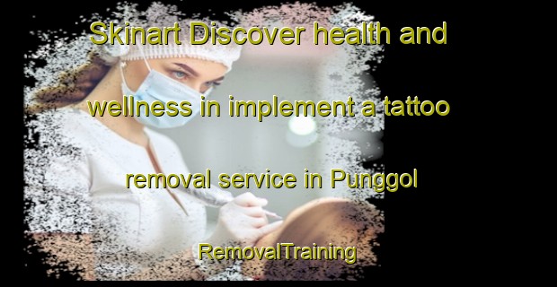 Skinart Discover health and wellness in implement a tattoo removal service in Punggol | RemovalTraining | RemovalClasses | SkinartTraining-Singapore
