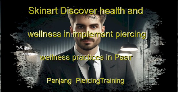 Skinart Discover health and wellness in implement piercing wellness practices in Pasir Panjang | PiercingTraining | PiercingClasses | SkinartTraining-Singapore