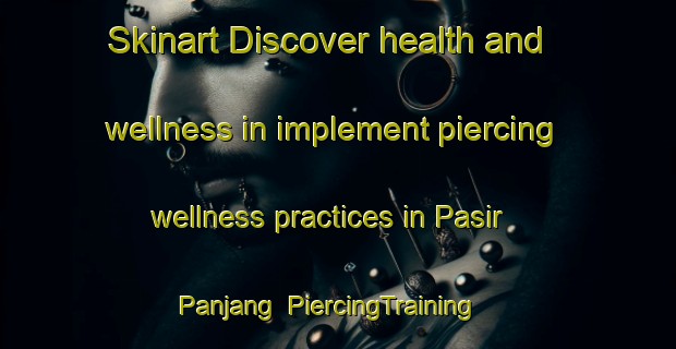 Skinart Discover health and wellness in implement piercing wellness practices in Pasir Panjang | PiercingTraining | PiercingClasses | SkinartTraining-Singapore