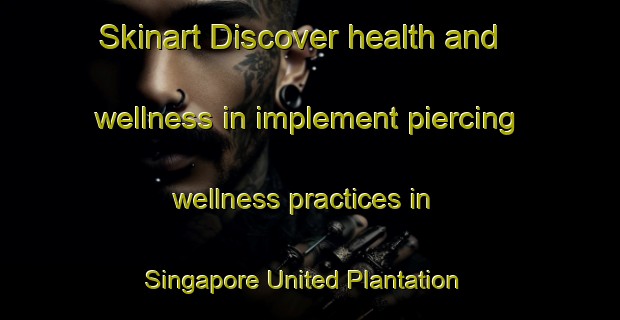 Skinart Discover health and wellness in implement piercing wellness practices in Singapore United Plantation | PiercingTraining | PiercingClasses | SkinartTraining-Singapore