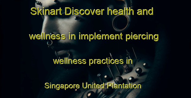Skinart Discover health and wellness in implement piercing wellness practices in Singapore United Plantation | PiercingTraining | PiercingClasses | SkinartTraining-Singapore