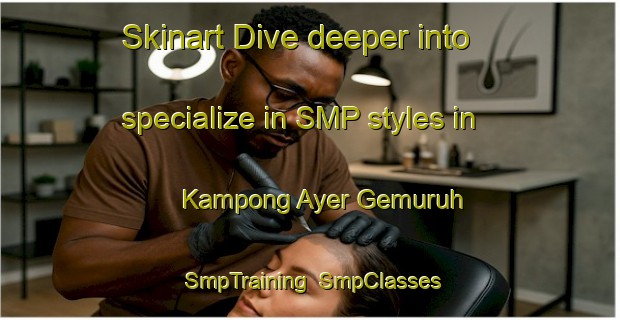 Skinart Dive deeper into specialize in SMP styles in Kampong Ayer Gemuruh | SmpTraining | SmpClasses | SkinartTraining-Singapore