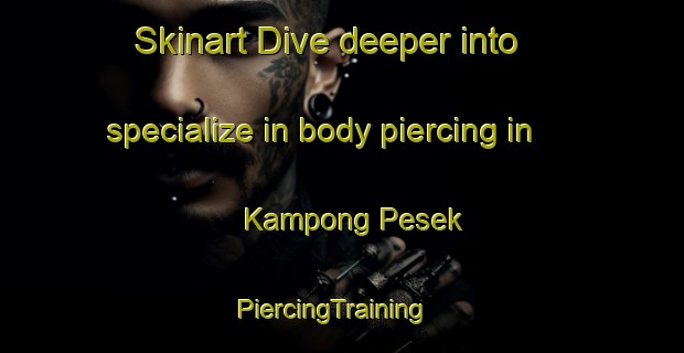 Skinart Dive deeper into specialize in body piercing in Kampong Pesek | PiercingTraining | PiercingClasses | SkinartTraining-Singapore