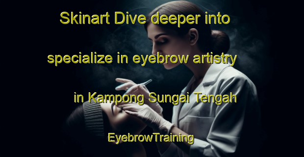 Skinart Dive deeper into specialize in eyebrow artistry in Kampong Sungai Tengah | EyebrowTraining | EyebrowClasses | SkinartTraining-Singapore