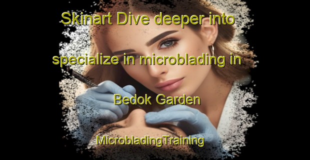 Skinart Dive deeper into specialize in microblading in Bedok Garden | MicrobladingTraining | MicrobladingClasses | SkinartTraining-Singapore