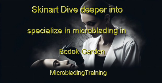 Skinart Dive deeper into specialize in microblading in Bedok Garden | MicrobladingTraining | MicrobladingClasses | SkinartTraining-Singapore