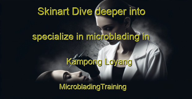 Skinart Dive deeper into specialize in microblading in Kampong Loyang | MicrobladingTraining | MicrobladingClasses | SkinartTraining-Singapore