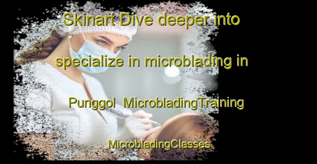 Skinart Dive deeper into specialize in microblading in Punggol | #MicrobladingTraining #MicrobladingClasses #SkinartTraining-Singapore