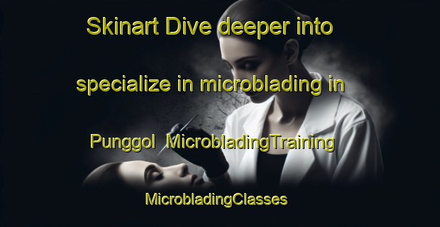 Skinart Dive deeper into specialize in microblading in Punggol | MicrobladingTraining | MicrobladingClasses | SkinartTraining-Singapore