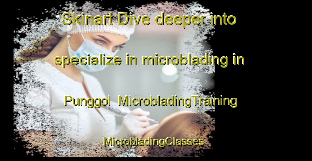 Skinart Dive deeper into specialize in microblading in Punggol | MicrobladingTraining | MicrobladingClasses | SkinartTraining-Singapore
