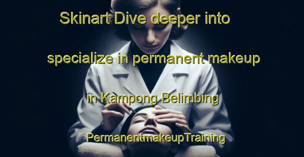 Skinart Dive deeper into specialize in permanent makeup in Kampong Belimbing | PermanentmakeupTraining | PermanentmakeupClasses | SkinartTraining-Singapore