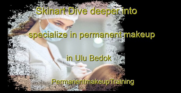 Skinart Dive deeper into specialize in permanent makeup in Ulu Bedok | PermanentmakeupTraining | PermanentmakeupClasses | SkinartTraining-Singapore