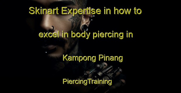 Skinart Expertise in how to excel in body piercing in Kampong Pinang | PiercingTraining | PiercingClasses | SkinartTraining-Singapore