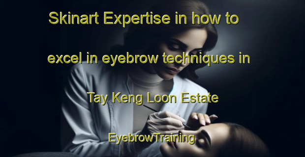Skinart Expertise in how to excel in eyebrow techniques in Tay Keng Loon Estate | EyebrowTraining | EyebrowClasses | SkinartTraining-Singapore